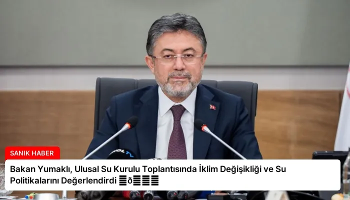 Bakan Yumaklı, Ulusal Su Kurulu Toplantısında İklim Değişikliği ve Su Politikalarını Değerlendirdi ⏬👇