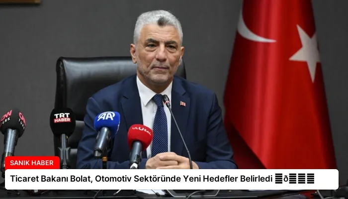 Ticaret Bakanı Bolat, Otomotiv Sektöründe Yeni Hedefler Belirledi ⏬👇