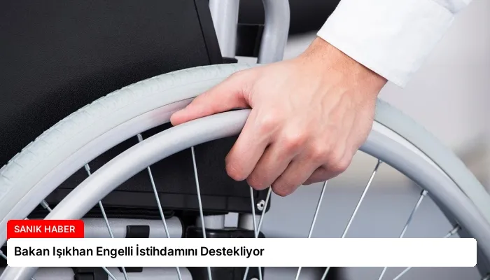 Bakan Işıkhan Engelli İstihdamını Destekliyor