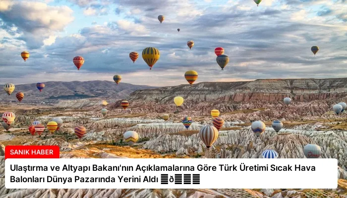 Ulaştırma ve Altyapı Bakanı’nın Açıklamalarına Göre Türk Üretimi Sıcak Hava Balonları Dünya Pazarında Yerini Aldı ⏬👇