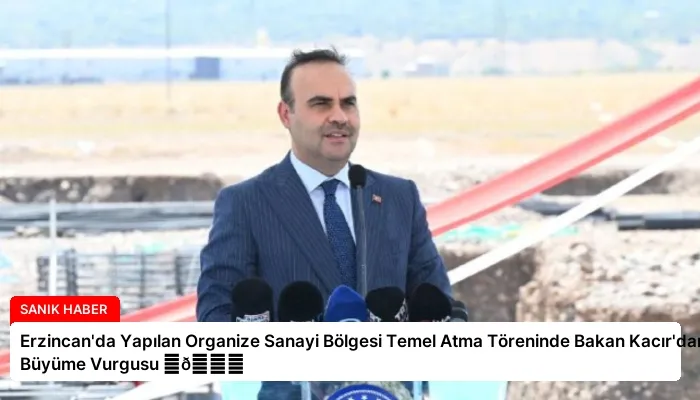 Erzincan’da Yapılan Organize Sanayi Bölgesi Temel Atma Töreninde Bakan Kacır’dan Büyüme Vurgusu ⏬👇