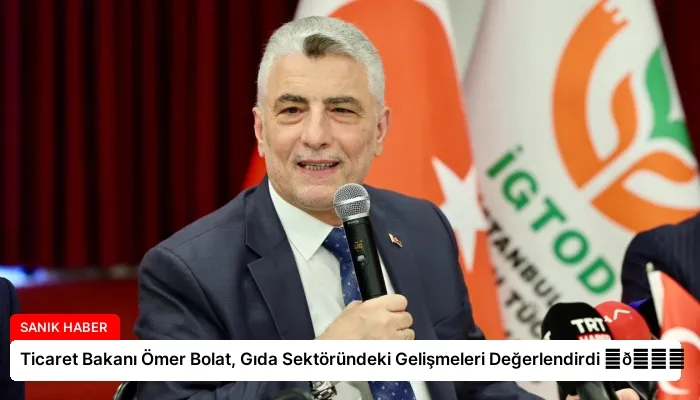 Ticaret Bakanı Ömer Bolat, Gıda Sektöründeki Gelişmeleri Değerlendirdi ⏬👇