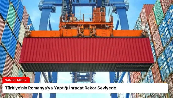 Türkiye’nin Romanya’ya Yaptığı İhracat Rekor Seviyede