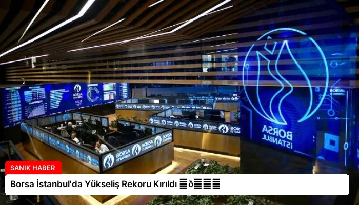 Borsa İstanbul’da Yükseliş Rekoru Kırıldı ⏬👇