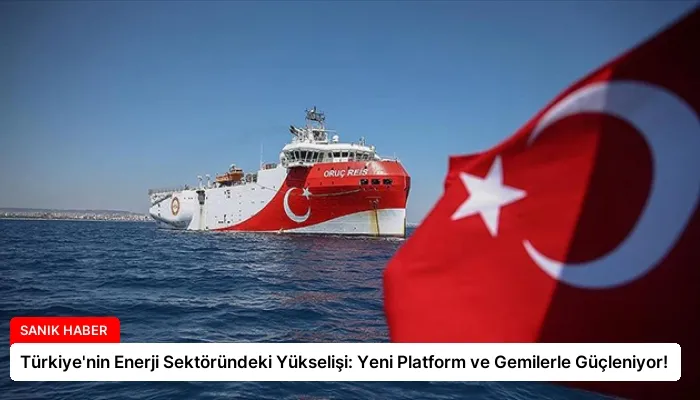 Türkiye’nin Enerji Sektöründeki Yükselişi: Yeni Platform ve Gemilerle Güçleniyor!