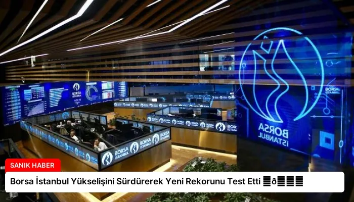 Borsa İstanbul Yükselişini Sürdürerek Yeni Rekorunu Test Etti ⏬👇