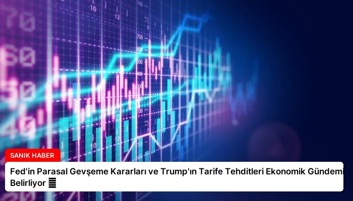 Fed’in Parasal Gevşeme Kararları ve Trump’ın Tarife Tehditleri Ekonomik Gündemi Belirliyor ⏬