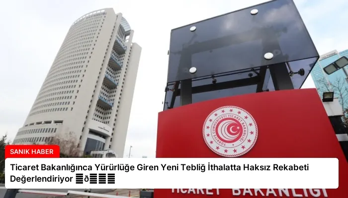 Ticaret Bakanlığınca Yürürlüğe Giren Yeni Tebliğ İthalatta Haksız Rekabeti Değerlendiriyor ⏬👇