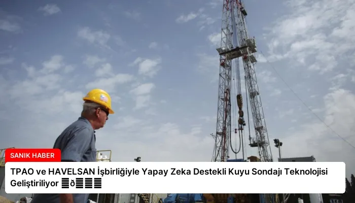 TPAO ve HAVELSAN İşbirliğiyle Yapay Zeka Destekli Kuyu Sondajı Teknolojisi Geliştiriliyor ⏬👇
