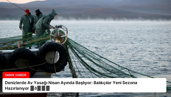 Denizlerde Av Yasağı Nisan Ayında Başlıyor: Balıkçılar Yeni Sezona Hazırlanıyor ⏬👇