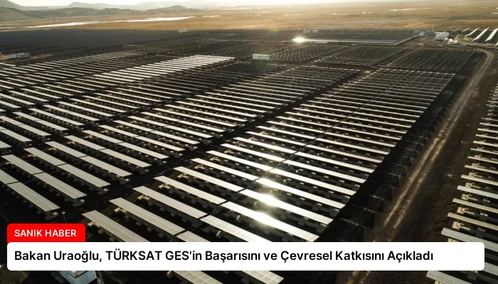 Bakan Uraoğlu, TÜRKSAT GES’in Başarısını ve Çevresel Katkısını Açıkladı