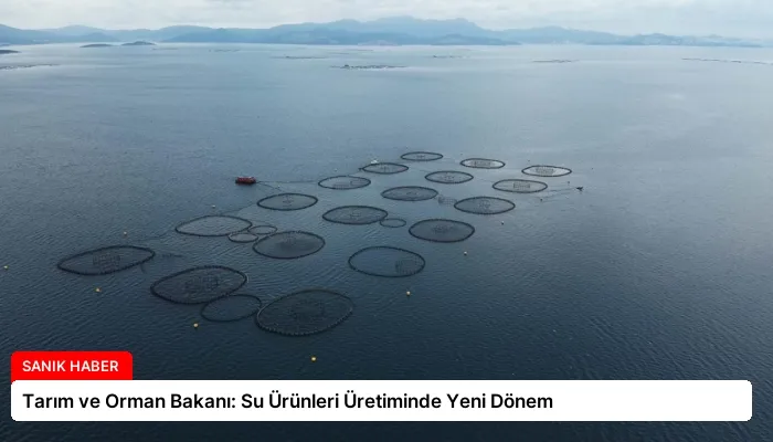 Tarım ve Orman Bakanı: Su Ürünleri Üretiminde Yeni Dönem