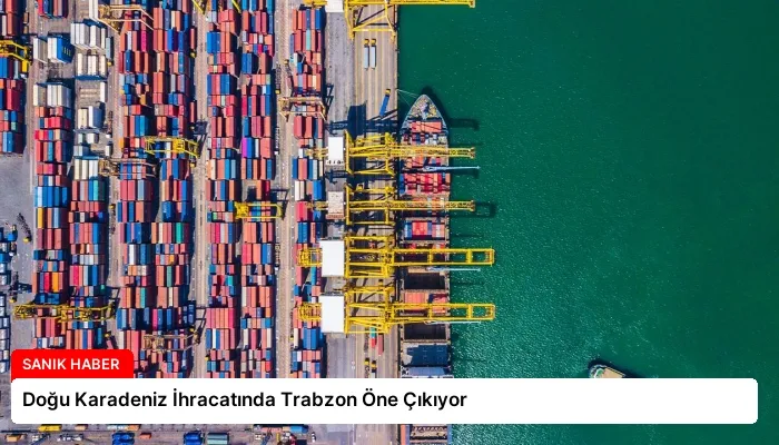 Doğu Karadeniz İhracatında Trabzon Öne Çıkıyor