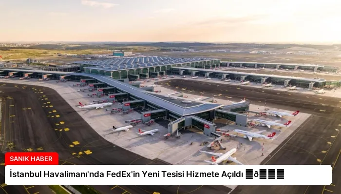 İstanbul Havalimanı’nda FedEx’in Yeni Tesisi Hizmete Açıldı ⏬👇