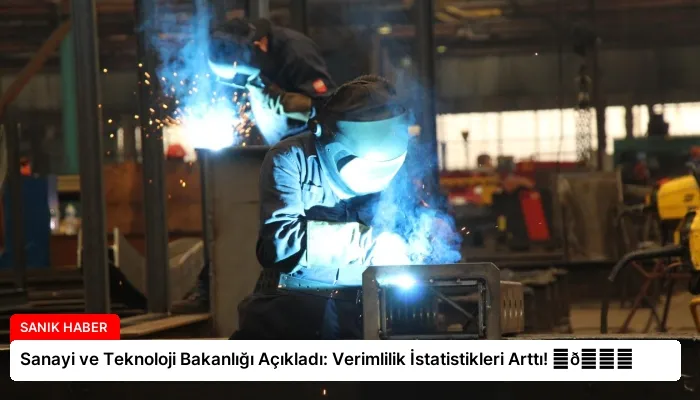 Sanayi ve Teknoloji Bakanlığı Açıkladı: Verimlilik İstatistikleri Arttı! ⏬👇