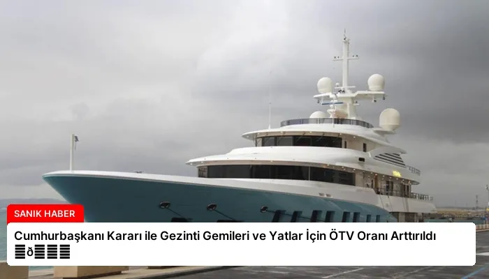 Cumhurbaşkanı Kararı ile Gezinti Gemileri ve Yatlar İçin ÖTV Oranı Arttırıldı ⏬👇