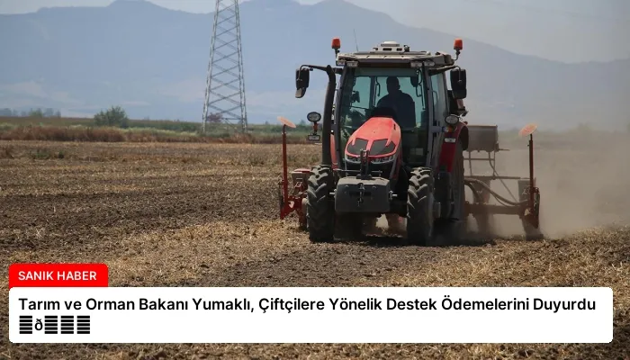 Tarım ve Orman Bakanı Yumaklı, Çiftçilere Yönelik Destek Ödemelerini Duyurdu ⏬👇