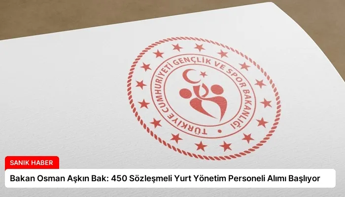 Bakan Osman Aşkın Bak: 450 Sözleşmeli Yurt Yönetim Personeli Alımı Başlıyor