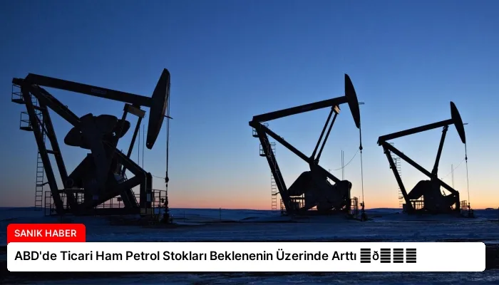 ABD’de Ticari Ham Petrol Stokları Beklenenin Üzerinde Arttı ⏬👇