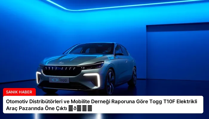 Otomotiv Distribütörleri ve Mobilite Derneği Raporuna Göre Togg T10F Elektrikli Araç Pazarında Öne Çıktı ⏬👇