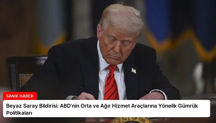 Beyaz Saray Bildirisi: ABD’nin Orta ve Ağır Hizmet Araçlarına Yönelik Gümrük Politikaları