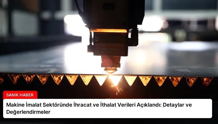 Makine İmalat Sektöründe İhracat ve İthalat Verileri Açıklandı: Detaylar ve Değerlendirmeler