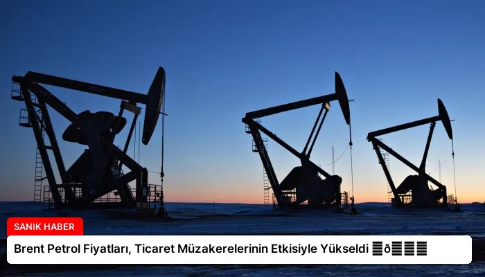 Brent Petrol Fiyatları, Ticaret Müzakerelerinin Etkisiyle Yükseldi ⏬👇