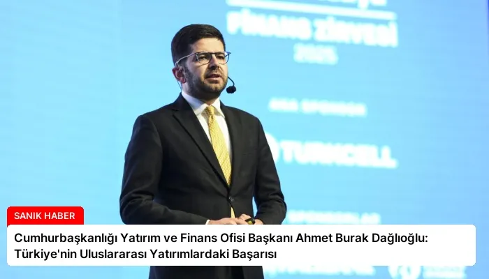 Cumhurbaşkanlığı Yatırım ve Finans Ofisi Başkanı Ahmet Burak Dağlıoğlu: Türkiye’nin Uluslararası Yatırımlardaki Başarısı