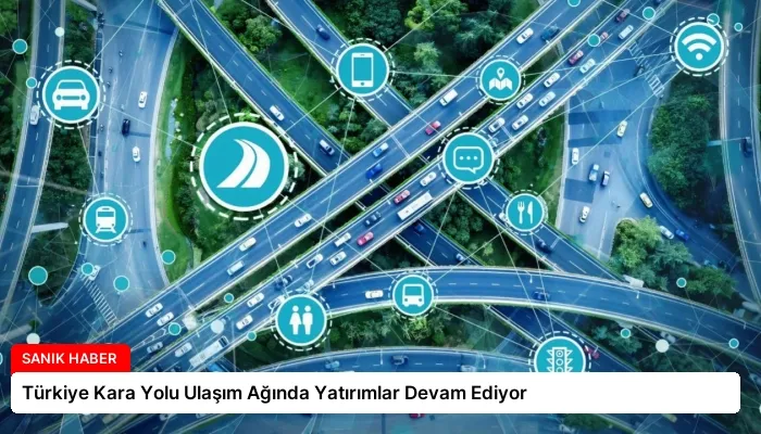 Türkiye Kara Yolu Ulaşım Ağında Yatırımlar Devam Ediyor