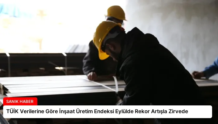 TÜİK Verilerine Göre İnşaat Üretim Endeksi Eylülde Rekor Artışla Zirvede