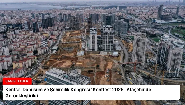 Kentsel Dönüşüm ve Şehircilik Kongresi “Kentfest 2025” Ataşehir’de Gerçekleştirildi