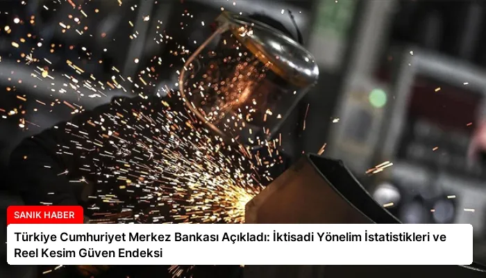 Türkiye Cumhuriyet Merkez Bankası Açıkladı: İktisadi Yönelim İstatistikleri ve Reel Kesim Güven Endeksi