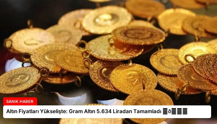 Altın Fiyatları Yükselişte: Gram Altın 5.634 Liradan Tamamladı ⏬👇
