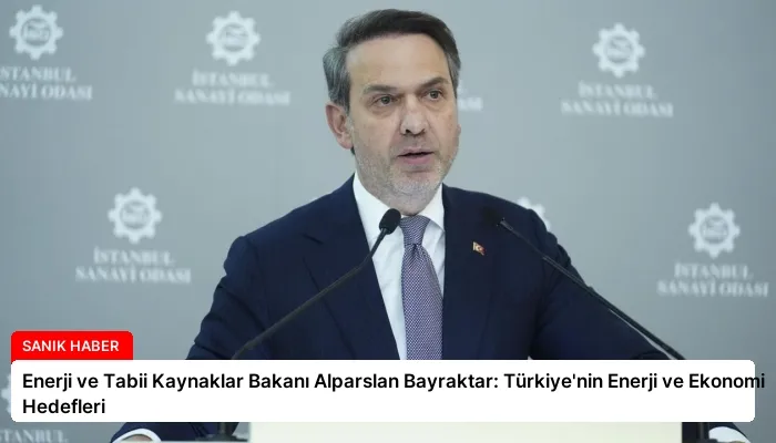 Enerji ve Tabii Kaynaklar Bakanı Alparslan Bayraktar: Türkiye’nin Enerji ve Ekonomi Hedefleri