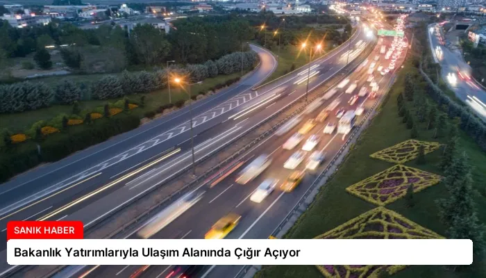 Bakanlık Yatırımlarıyla Ulaşım Alanında Çığır Açıyor