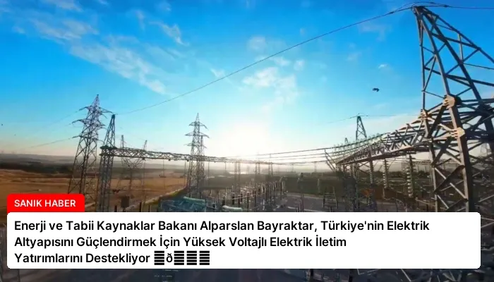Enerji ve Tabii Kaynaklar Bakanı Alparslan Bayraktar, Türkiye’nin Elektrik Altyapısını Güçlendirmek İçin Yüksek Voltajlı Elektrik İletim Yatırımlarını Destekliyor ⏬👇