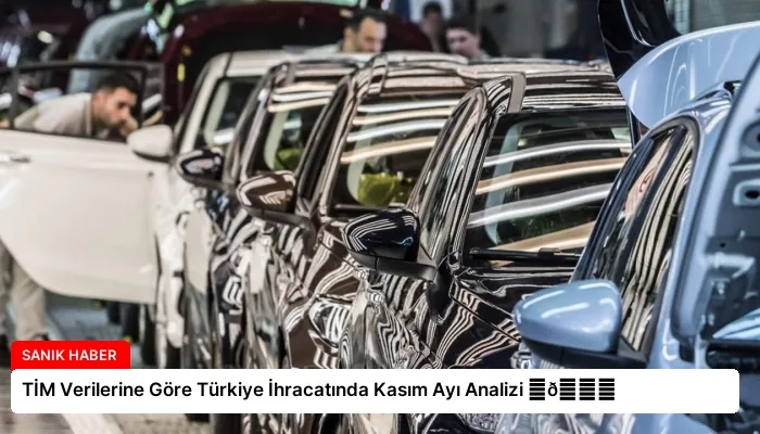 TİM Verilerine Göre Türkiye İhracatında Kasım Ayı Analizi ⏬👇