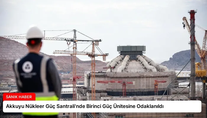 Akkuyu Nükleer Güç Santrali’nde Birinci Güç Ünitesine Odaklanıldı