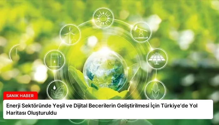 Enerji Sektöründe Yeşil ve Dijital Becerilerin Geliştirilmesi İçin Türkiye’de Yol Haritası Oluşturuldu