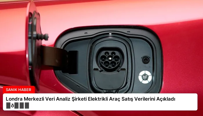 Londra Merkezli Veri Analiz Şirketi Elektrikli Araç Satış Verilerini Açıkladı ⏬👇