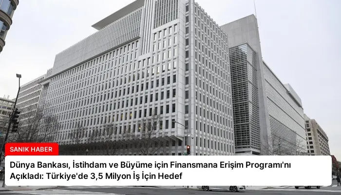 Dünya Bankası, İstihdam ve Büyüme için Finansmana Erişim Programı’nı Açıkladı: Türkiye’de 3,5 Milyon İş İçin Hedef