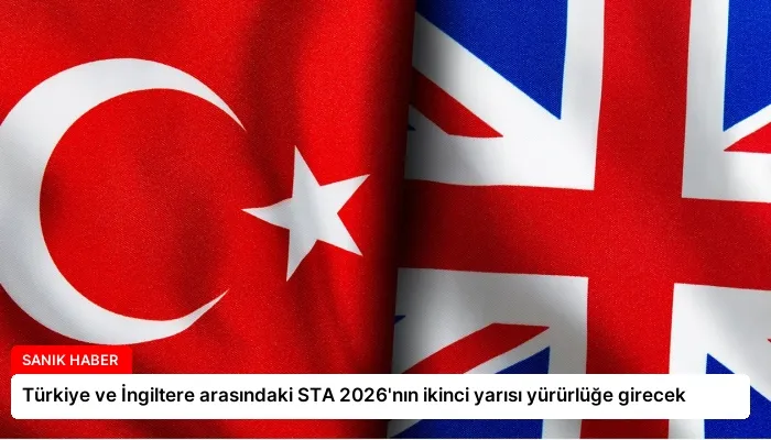 Türkiye ve İngiltere arasındaki STA 2026’nın ikinci yarısı yürürlüğe girecek