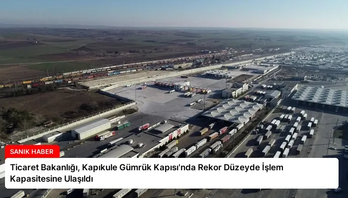 Ticaret Bakanlığı, Kapıkule Gümrük Kapısı’nda Rekor Düzeyde İşlem Kapasitesine Ulaşıldı