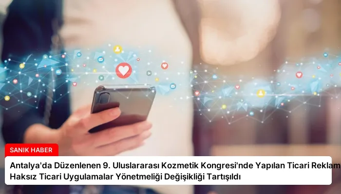 Antalya’da Düzenlenen 9. Uluslararası Kozmetik Kongresi’nde Yapılan Ticari Reklam ve Haksız Ticari Uygulamalar Yönetmeliği Değişikliği Tartışıldı