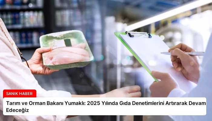 Tarım ve Orman Bakanı Yumaklı: 2025 Yılında Gıda Denetimlerini Artırarak Devam Edeceğiz