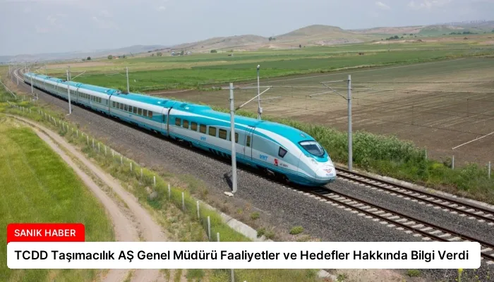 TCDD Taşımacılık AŞ Genel Müdürü Faaliyetler ve Hedefler Hakkında Bilgi Verdi