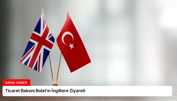 Ticaret Bakanı Bolat’ın İngiltere Ziyareti