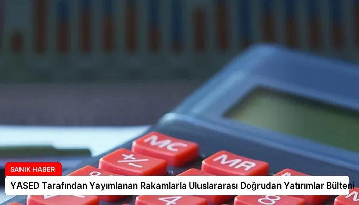 YASED Tarafından Yayımlanan Rakamlarla Uluslararası Doğrudan Yatırımlar Bülteni