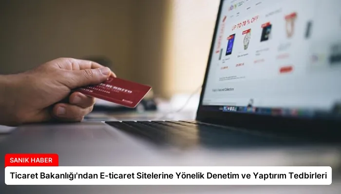 Ticaret Bakanlığı’ndan E-ticaret Sitelerine Yönelik Denetim ve Yaptırım Tedbirleri