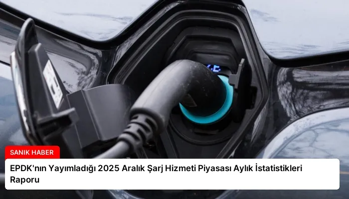 EPDK’nın Yayımladığı 2025 Aralık Şarj Hizmeti Piyasası Aylık İstatistikleri Raporu